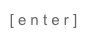[ e n t e r ]